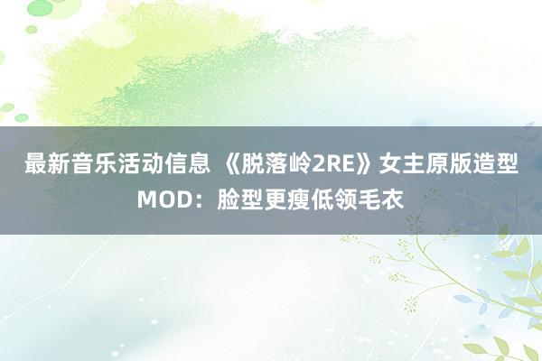 最新音乐活动信息 《脱落岭2RE》女主原版造型MOD：脸型更瘦低领毛衣