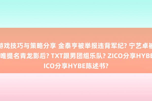 游戏技巧与策略分享 金泰亨被举报违背军纪? 宁艺卓被针对? 汤唯提名青龙影后? TXT跟男团组乐队? ZICO分享HYBE陈述书?