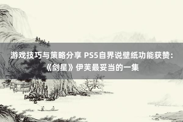 游戏技巧与策略分享 PS5自界说壁纸功能获赞：《剑星》伊芙最妥当的一集