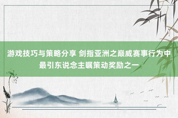 游戏技巧与策略分享 剑指亚洲之巅威赛事行为中最引东说念主瞩策动奖励之一