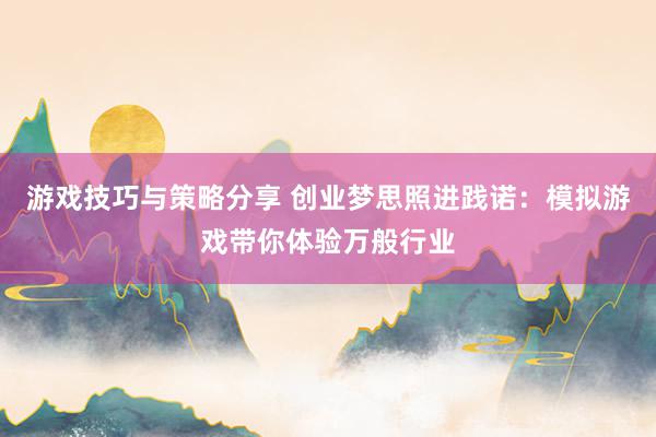 游戏技巧与策略分享 创业梦思照进践诺：模拟游戏带你体验万般行业