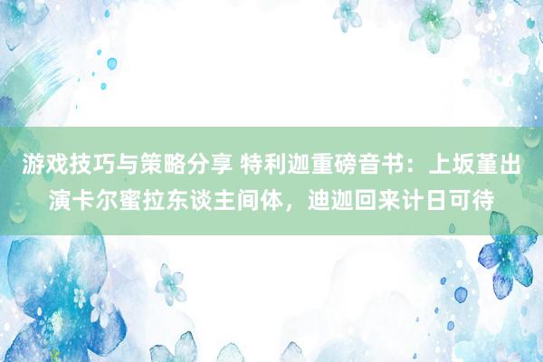 游戏技巧与策略分享 特利迦重磅音书：上坂堇出演卡尔蜜拉东谈主间体，迪迦回来计日可待