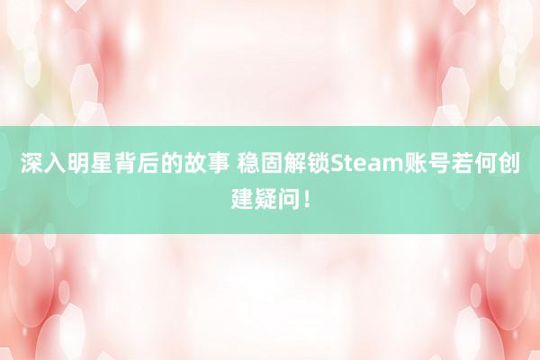 深入明星背后的故事 稳固解锁Steam账号若何创建疑问！