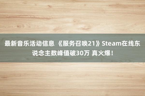 最新音乐活动信息 《服务召唤21》Steam在线东说念主数峰值破30万 真火爆！