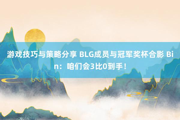 游戏技巧与策略分享 BLG成员与冠军奖杯合影 Bin：咱们会3比0到手！