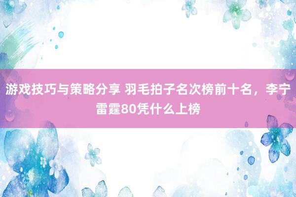 游戏技巧与策略分享 羽毛拍子名次榜前十名，李宁雷霆80凭什么上榜