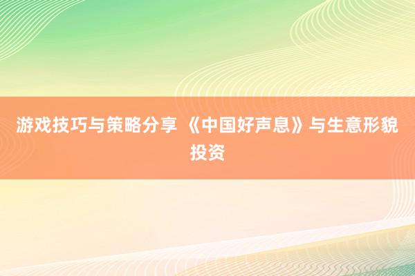 游戏技巧与策略分享 《中国好声息》与生意形貌投资