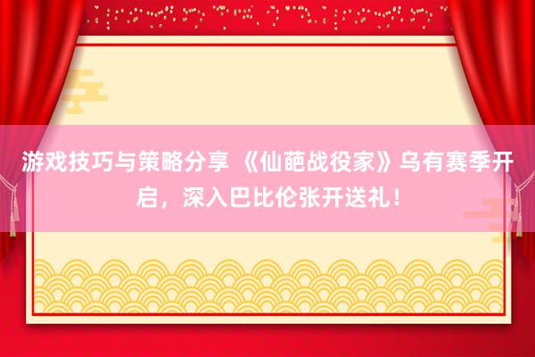 游戏技巧与策略分享 《仙葩战役家》乌有赛季开启，深入巴比伦张开送礼！