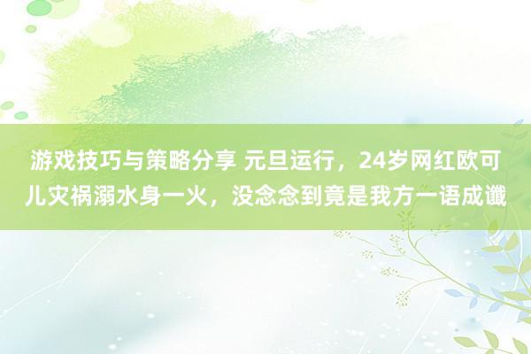 游戏技巧与策略分享 元旦运行，24岁网红欧可儿灾祸溺水身一火，没念念到竟是我方一语成谶