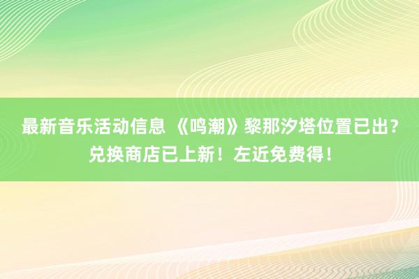 最新音乐活动信息 《鸣潮》黎那汐塔位置已出？兑换商店已上新！左近免费得！