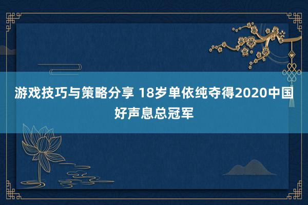 游戏技巧与策略分享 18岁单依纯夺得2020中国好声息总冠军