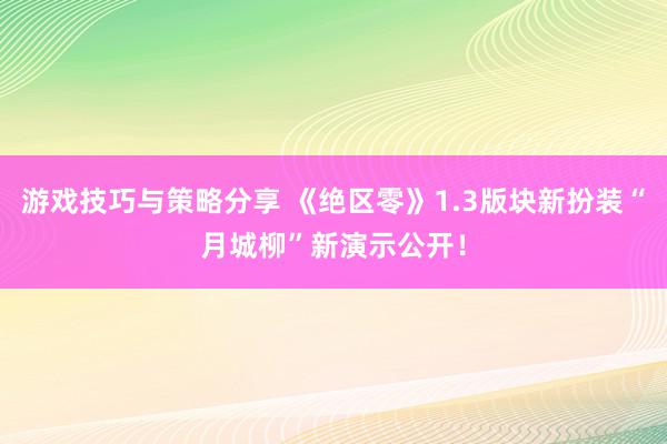 游戏技巧与策略分享 《绝区零》1.3版块新扮装“月城柳”新演示公开！