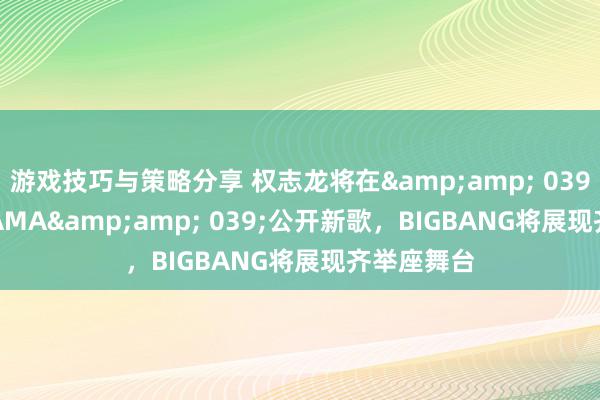 游戏技巧与策略分享 权志龙将在&amp; 039;2024 MAMA&amp; 039;公开新歌，BIGBANG将展现齐举座舞台