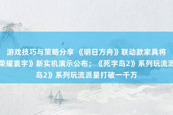 游戏技巧与策略分享 《明日方舟》联动款家具将推出；《王者荣耀寰宇》新实机演示公布；《死字岛2》系列玩流派量打破一千万