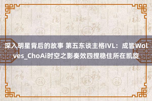 深入明星背后的故事 第五东谈主格IVL：成皆Wolves_ChoAi时空之影奏效四捏稳住所在凯旋