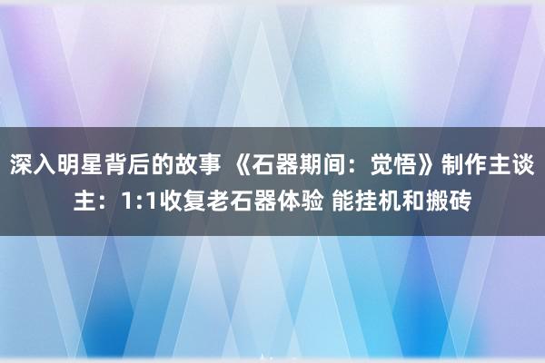 深入明星背后的故事 《石器期间：觉悟》制作主谈主：1:1收复老石器体验 能挂机和搬砖