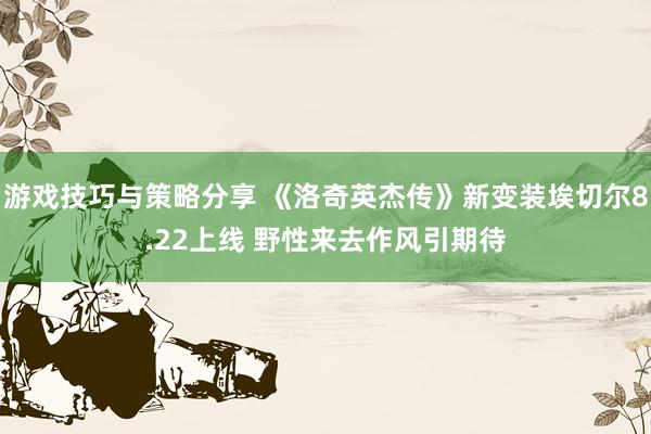 游戏技巧与策略分享 《洛奇英杰传》新变装埃切尔8.22上线 野性来去作风引期待