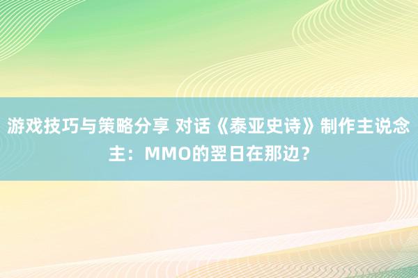 游戏技巧与策略分享 对话《泰亚史诗》制作主说念主：MMO的翌日在那边？