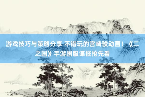 游戏技巧与策略分享 不错玩的宫崎骏动画！《二之国》手游国服谍报抢先看