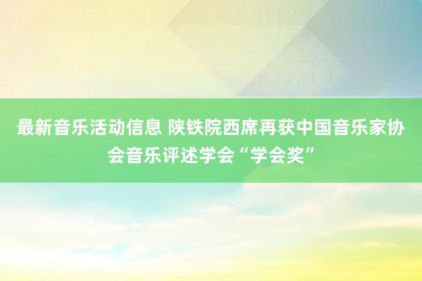 最新音乐活动信息 陕铁院西席再获中国音乐家协会音乐评述学会“学会奖”