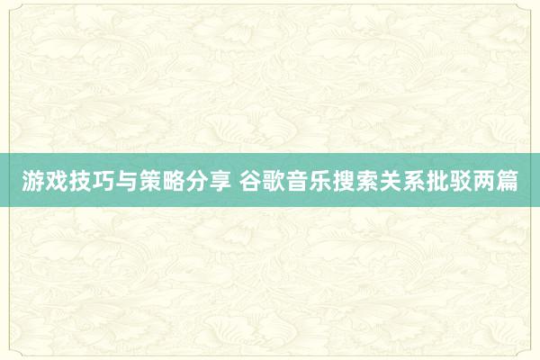 游戏技巧与策略分享 谷歌音乐搜索关系批驳两篇