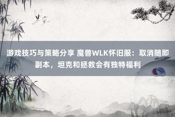 游戏技巧与策略分享 魔兽WLK怀旧服：取消随即副本，坦克和拯救会有独特福利