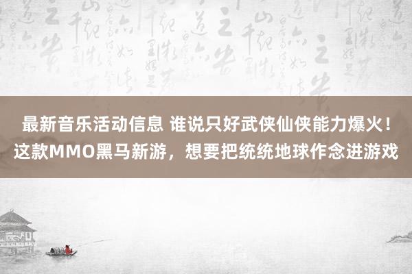 最新音乐活动信息 谁说只好武侠仙侠能力爆火！这款MMO黑马新游，想要把统统地球作念进游戏