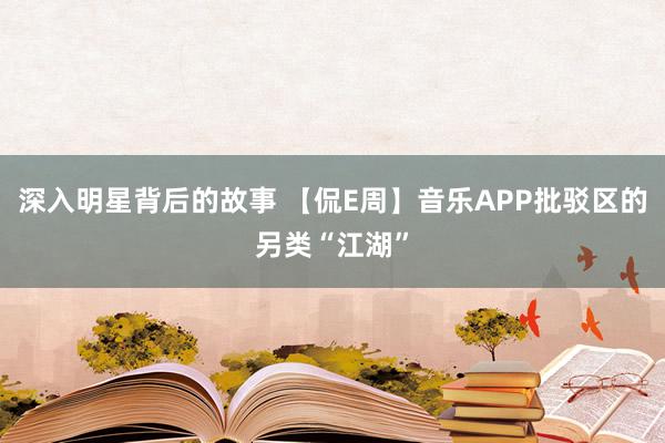 深入明星背后的故事 【侃E周】音乐APP批驳区的另类“江湖”