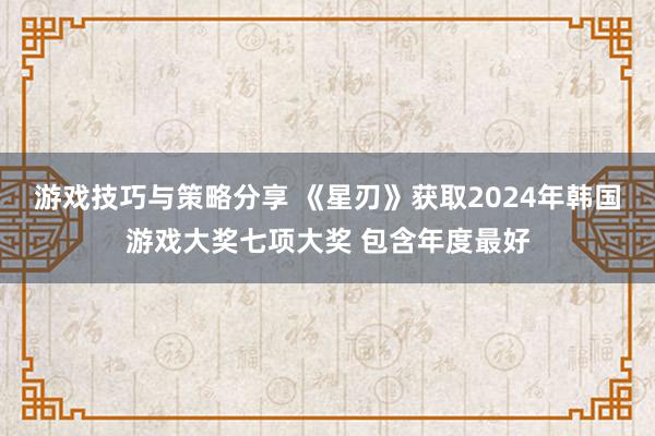 游戏技巧与策略分享 《星刃》获取2024年韩国游戏大奖七项大奖 包含年度最好