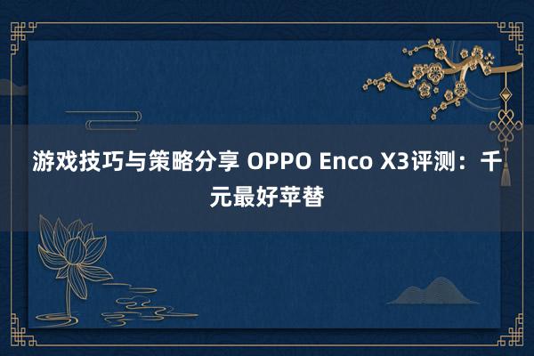 游戏技巧与策略分享 OPPO Enco X3评测：千元最好苹替