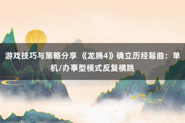 游戏技巧与策略分享 《龙腾4》确立历经鬈曲：单机/办事型模式反复横跳