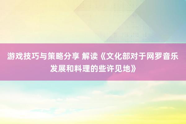 游戏技巧与策略分享 解读《文化部对于网罗音乐发展和料理的些许见地》