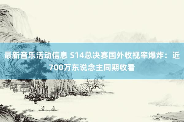 最新音乐活动信息 S14总决赛国外收视率爆炸：近700万东说念主同期收看