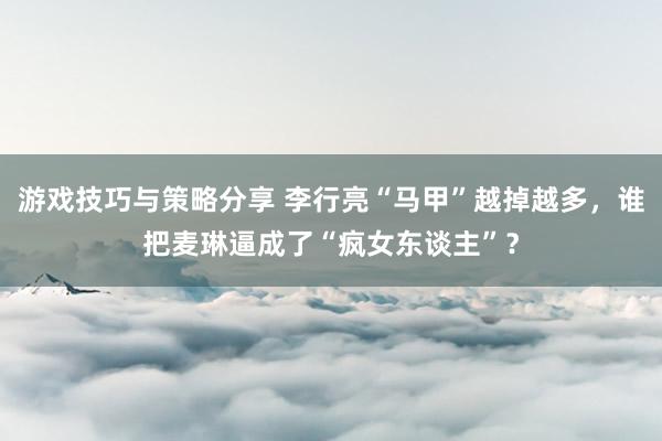 游戏技巧与策略分享 李行亮“马甲”越掉越多，谁把麦琳逼成了“疯女东谈主”？