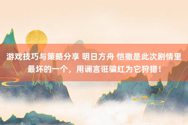 游戏技巧与策略分享 明日方舟 恺撒是此次剧情里最坏的一个，用谰言诳骗红为它狩猎！