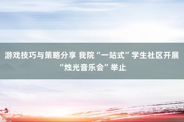 游戏技巧与策略分享 我院“一站式”学生社区开展“烛光音乐会”举止