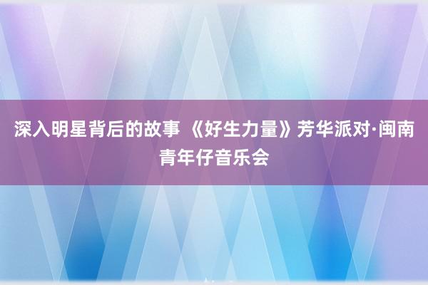 深入明星背后的故事 《好生力量》芳华派对·闽南青年仔音乐会