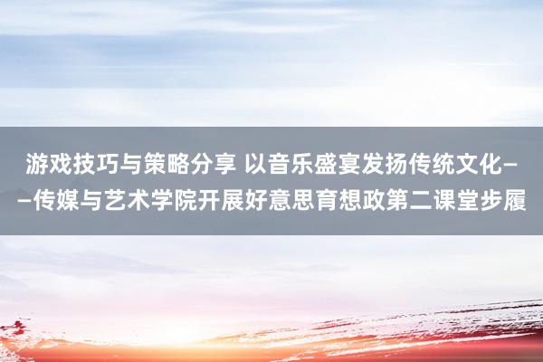 游戏技巧与策略分享 以音乐盛宴发扬传统文化——传媒与艺术学院开展好意思育想政第二课堂步履