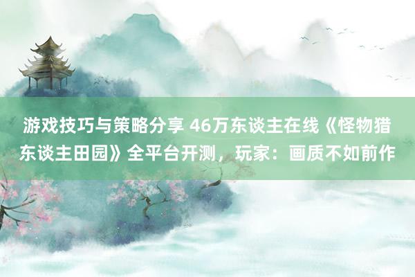 游戏技巧与策略分享 46万东谈主在线《怪物猎东谈主田园》全平台开测，玩家：画质不如前作