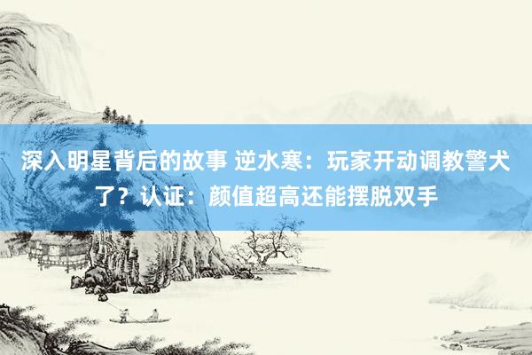 深入明星背后的故事 逆水寒：玩家开动调教警犬了？认证：颜值超高还能摆脱双手