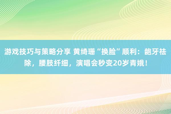 游戏技巧与策略分享 黄绮珊“换脸”顺利：龅牙祛除，腰肢纤细，演唱会秒变20岁青娥！