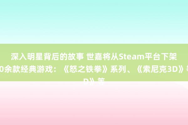 深入明星背后的故事 世嘉将从Steam平台下架60余款经典游戏：《怒之铁拳》系列、《索尼克3D》等