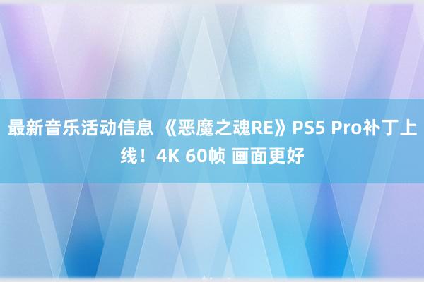 最新音乐活动信息 《恶魔之魂RE》PS5 Pro补丁上线！4K 60帧 画面更好