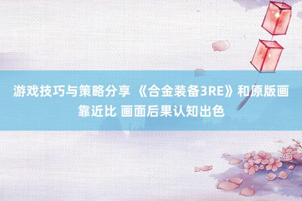 游戏技巧与策略分享 《合金装备3RE》和原版画靠近比 画面后果认知出色