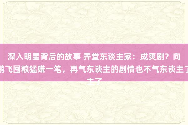 深入明星背后的故事 弄堂东谈主家：成爽剧？向鹏飞囤粮猛赚一笔，再气东谈主的剧情也不气东谈主了