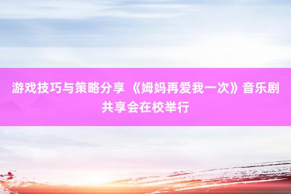 游戏技巧与策略分享 《姆妈再爱我一次》音乐剧共享会在校举行