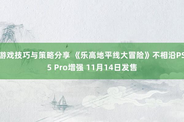 游戏技巧与策略分享 《乐高地平线大冒险》不相沿PS5 Pro增强 11月14日发售