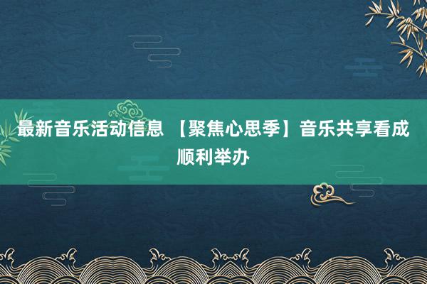 最新音乐活动信息 【聚焦心思季】音乐共享看成顺利举办