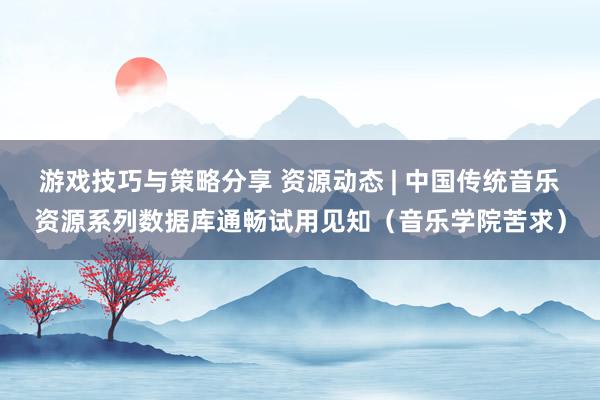 游戏技巧与策略分享 资源动态 | 中国传统音乐资源系列数据库通畅试用见知（音乐学院苦求）