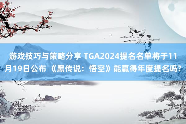 游戏技巧与策略分享 TGA2024提名名单将于11月19日公布 《黑传说：悟空》能赢得年度提名吗?